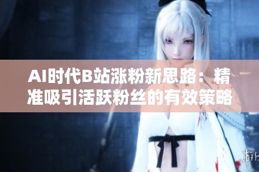 AI时代B站涨粉新思路:精准吸引活跃粉丝的有效策略 AI时代B站涨粉新思路:精准吸引活跃粉丝的有效策略