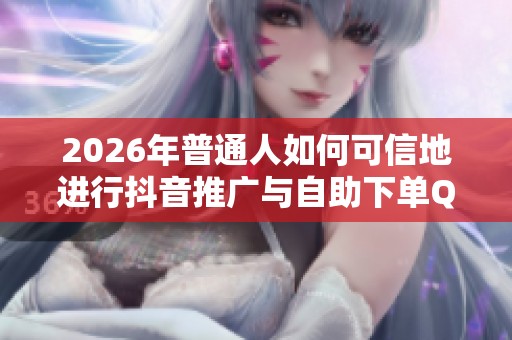 2026年普通人如何可信地进行抖音推广与自助下单QQ业务 2026年普通人如何可信地进行抖音推广与自助下单QQ业务