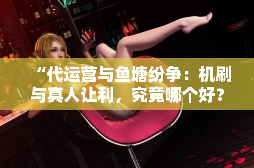 “代运营与鱼塘纷争：机刷与真人让利，究竟哪个好？”