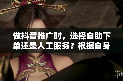 做抖音推广时,选择自助下单还是人工服务?根据自身需求找到最合适的方法! 做抖音推广时,选择自助下单还是人工服务?根据自身需求找到最合适的方法!