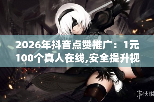 2026年抖音点赞推广:1元100个真人在线,安全提升视频热度_资讯 2026年抖音点赞推广:1元100个真人在线,安全提升视频热度_资讯