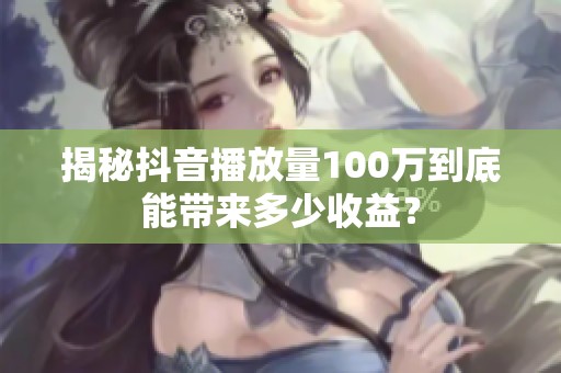 揭秘抖音播放量100万到底能带来多少收益？
