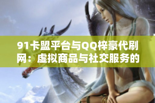 91卡盟平台与QQ梓豪代刷网:虚拟商品与社交服务的全方位一站式体验 91卡盟平台与QQ梓豪代刷网:虚拟商品与社交服务的全方位一站式体验