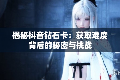 揭秘抖音钻石卡:获取难度背后的秘密与挑战 揭秘抖音钻石卡:获取难度背后的秘密与挑战