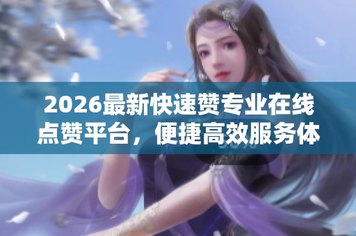 2026最新快速赞专业在线点赞平台,便捷高效服务体验卓越 2026最新快速赞专业在线点赞平台,便捷高效服务体验卓越