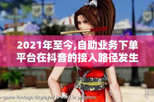 2021年至今,自助业务下单平台在抖音的接入路径发生了哪些变化？