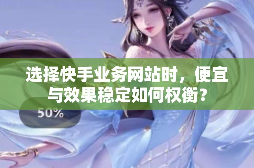 选择快手业务网站时,便宜与效果稳定如何权衡? 选择快手业务网站时,便宜与效果稳定如何权衡?