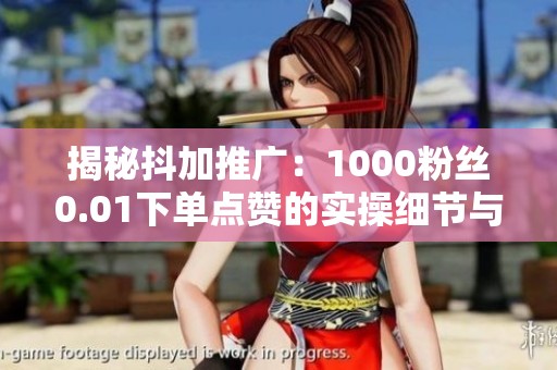 揭秘抖加推广:1000粉丝0.01下单点赞的实操细节与技巧 揭秘抖加推广:1000粉丝0.01下单点赞的实操细节与技巧