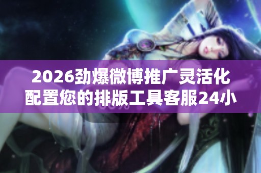 2026劲爆微博推广灵活化配置您的排版工具客服24小时全国各售后