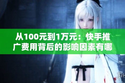 从100元到1万元：快手推广费用背后的影响因素有哪些？