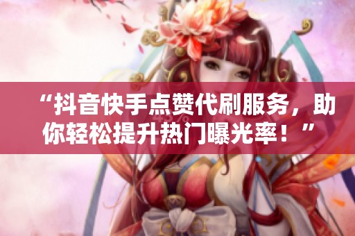 “抖音快手点赞代刷服务,助你轻松提升热门曝光率!” “抖音快手点赞代刷服务,助你轻松提升热门曝光率!”
