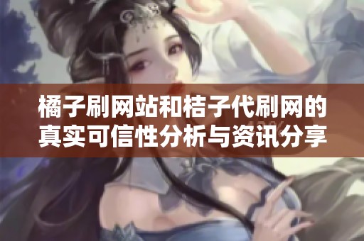 橘子刷网站和桔子代刷网的真实可信性分析与资讯分享 橘子刷网站和桔子代刷网的真实可信性分析与资讯分享