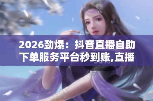 2026劲爆:抖音直播自助下单服务平台秒到账,直播购物新趋势助力 2026劲爆:抖音直播自助下单服务平台秒到账,直播购物新趋势助力