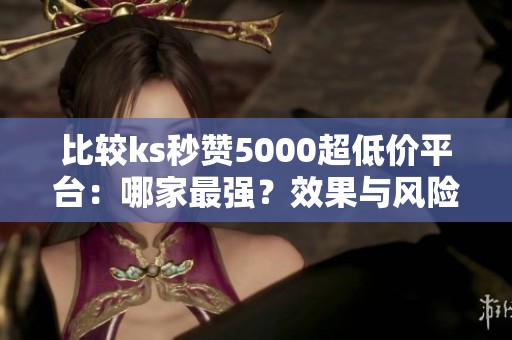 比较ks秒赞5000超低价平台:哪家最强?效果与风险真实测评解析 比较ks秒赞5000超低价平台:哪家最强?效果与风险真实测评解析