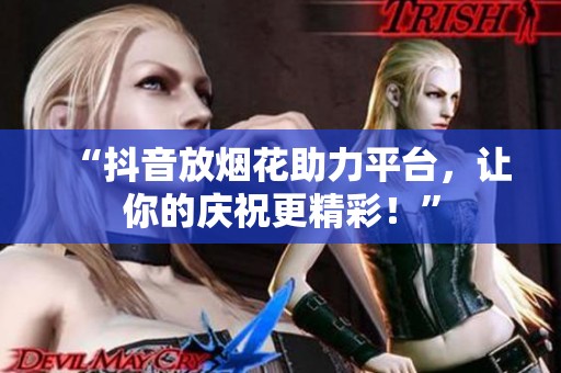 “抖音放烟花助力平台，让你的庆祝更精彩！”