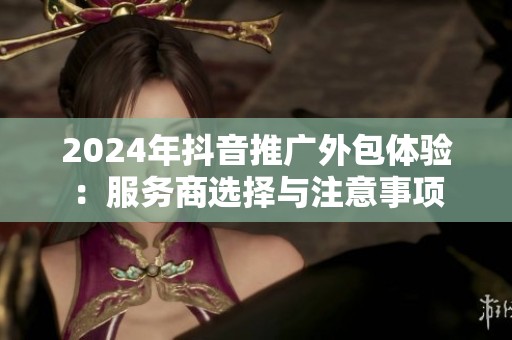 2024年抖音推广外包体验：服务商选择与注意事项