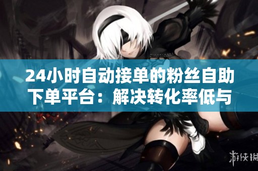 24小时自动接单的粉丝自助下单平台:解决转化率低与人工处理慢的问题 24小时自动接单的粉丝自助下单平台:解决转化率低与人工处理慢的问题