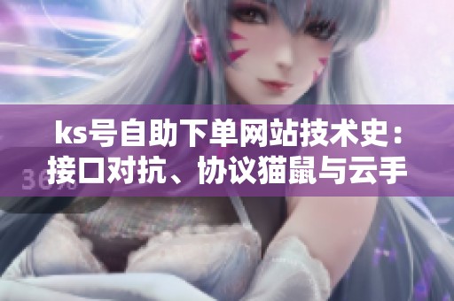 ks号自助下单网站技术史:接口对抗、协议猫鼠与云手机崛起 ks号自助下单网站技术史:接口对抗、协议猫鼠与云手机崛起