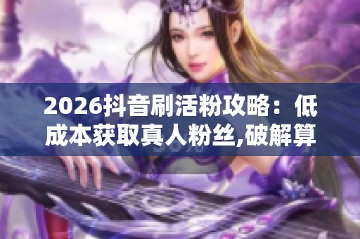 2026抖音刷活粉攻略：低成本获取真人粉丝,破解算法流量焦虑