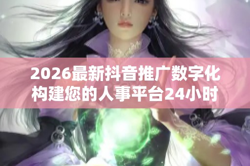 2026最新抖音推广数字化构建您的人事平台24小时服务电话--全国 2026最新抖音推广数字化构建您的人事平台24小时服务电话--全国