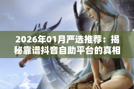 2026年01月严选推荐:揭秘靠谱抖音自助平台的真相与优缺点分析 2026年01月严选推荐:揭秘靠谱抖音自助平台的真相与优缺点分析