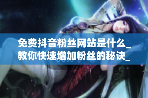 免费抖音粉丝网站是什么_教你快速增加粉丝的秘诀_资讯 免费抖音粉丝网站是什么_教你快速增加粉丝的秘诀_资讯