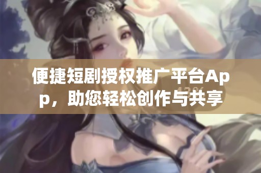 便捷短剧授权推广平台App,助您轻松创作与共享 便捷短剧授权推广平台App,助您轻松创作与共享