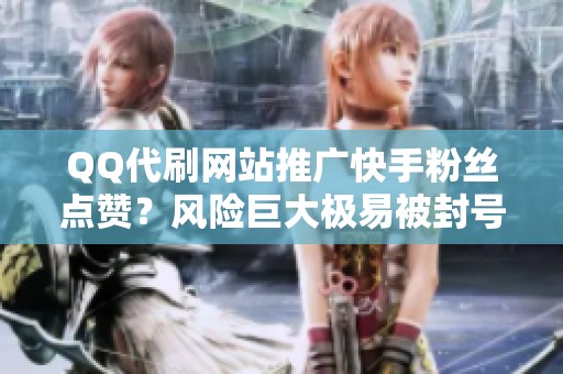 QQ代刷网站推广快手粉丝点赞?风险巨大极易被封号 QQ代刷网站推广快手粉丝点赞?风险巨大极易被封号