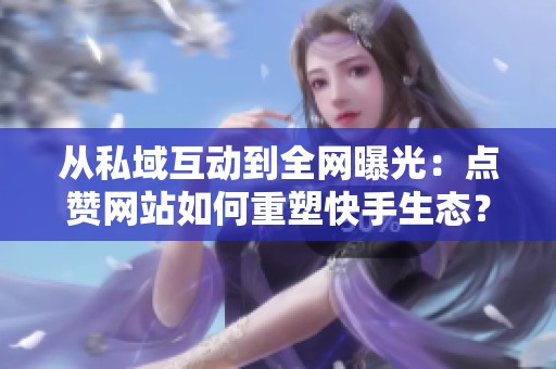 从私域互动到全网曝光:点赞网站如何重塑快手生态? 从私域互动到全网曝光:点赞网站如何重塑快手生态?