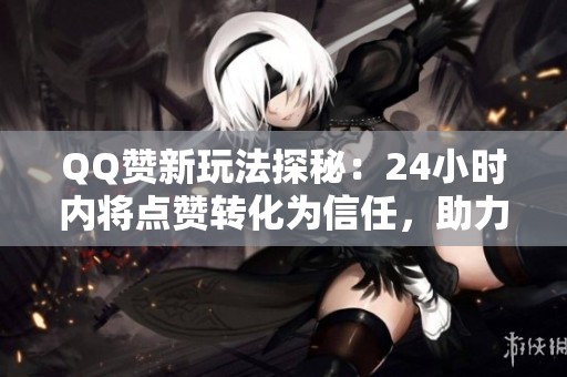 QQ赞新玩法探秘:24小时内将点赞转化为信任,助力你轻松涨粉破圈! QQ赞新玩法探秘:24小时内将点赞转化为信任,助力你轻松涨粉破圈!