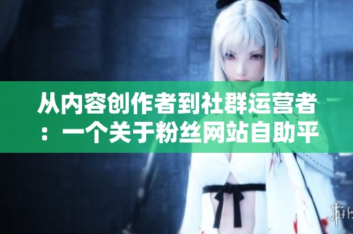 从内容创作者到社群运营者：一个关于粉丝网站自助平台的角色转变故事