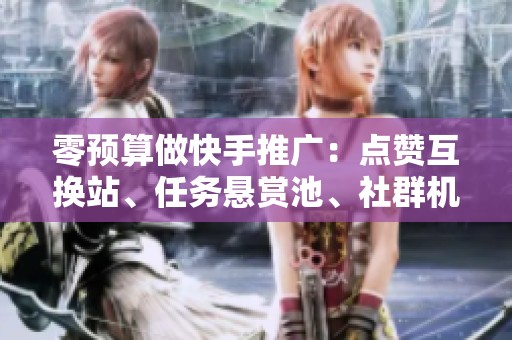 零预算做快手推广:点赞互换站、任务悬赏池、社群机器人实测对比 零预算做快手推广:点赞互换站、任务悬赏池、社群机器人实测对比