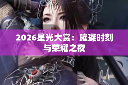 2026星光大赏:璀璨时刻与荣耀之夜 2026星光大赏:璀璨时刻与荣耀之夜