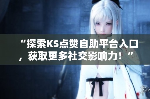 “探索KS点赞自助平台入口,获取更多社交影响力!” “探索KS点赞自助平台入口,获取更多社交影响力!”