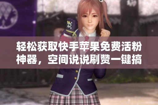 轻松获取快手苹果免费活粉神器,空间说说刷赞一键搞定 轻松获取快手苹果免费活粉神器,空间说说刷赞一键搞定