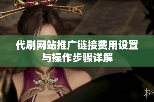 代刷网站推广链接费用设置与操作步骤详解 代刷网站推广链接费用设置与操作步骤详解