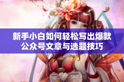 新手小白如何轻松写出爆款公众号文章与选题技巧