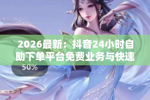 2026最新:抖音24小时自助下单平台免费业务与快速涨粉秘诀大揭秘 2026最新:抖音24小时自助下单平台免费业务与快速涨粉秘诀大揭秘