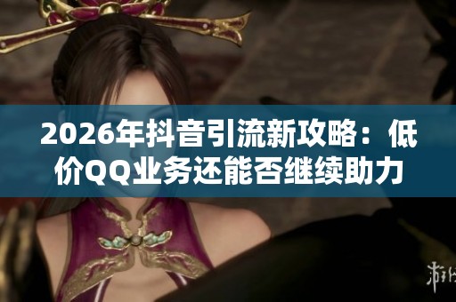 2026年抖音引流新攻略:低价QQ业务还能否继续助力? 2026年抖音引流新攻略:低价QQ业务还能否继续助力?