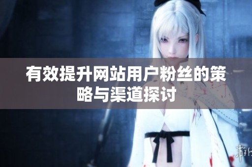 有效提升网站用户粉丝的策略与渠道探讨 有效提升网站用户粉丝的策略与渠道探讨