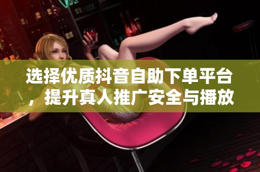 选择优质抖音自助下单平台，提升真人推广安全与播放量点赞粉丝