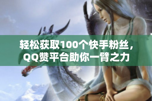 轻松获取100个快手粉丝,QQ赞平台助你一臂之力 轻松获取100个快手粉丝,QQ赞平台助你一臂之力