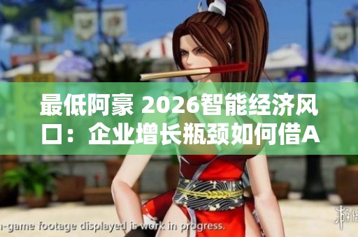 最低阿豪 2026智能经济风口:企业增长瓶颈如何借AI重塑核心竞争力 最低阿豪 2026智能经济风口:企业增长瓶颈如何借AI重塑核心竞争力