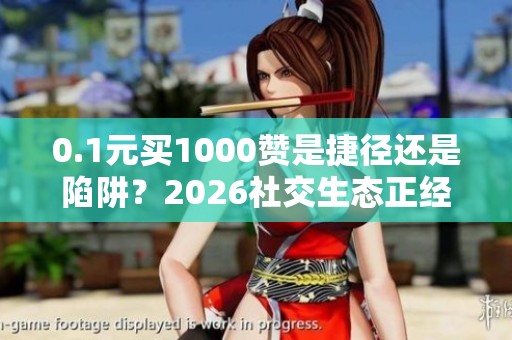 0.1元买1000赞是捷径还是陷阱？2026社交生态正经历变革
