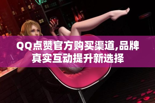 QQ点赞官方购买渠道,品牌真实互动提升新选择
