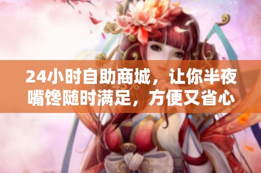24小时自助商城,让你半夜嘴馋随时满足,方便又省心 24小时自助商城,让你半夜嘴馋随时满足,方便又省心