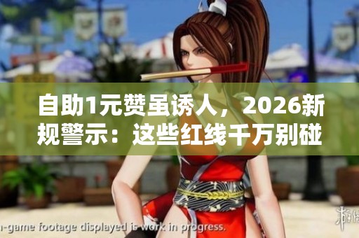 自助1元赞虽诱人，2026新规警示：这些红线千万别碰！