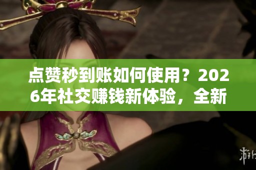 点赞秒到账如何使用？2026年社交赚钱新体验，全新奖励实时领取
