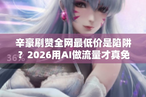 辛豪刷赞全网最低价是陷阱？2026用AI做流量才真免费
