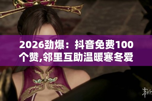 2026劲爆：抖音免费100个赞,邻里互助温暖寒冬爱心行动传递社区温情